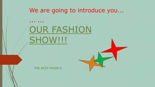 We are going to introduce you...
... ...
OUR FASHION
SHOW!!!
THE BEST MODELS
 