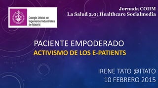 IRENE TATO @ITATO
10 FEBRERO 2015
PACIENTE EMPODERADO
ACTIVISMO DE LOS E-PATIENTS
Jornada COIIM
La Salud 2.0: Healthcare Socialmedia
 