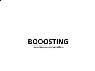 BOOOSTING= ontwerpen,onderzoeken,ontwikkelen
 