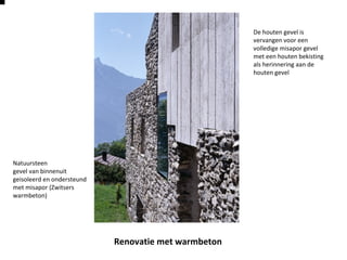 Renovatie met warmbeton
Natuursteen
gevel van binnenuit
geisoleerd en ondersteund
met misapor (Zwitsers
warmbeton)
De houten gevel is
vervangen voor een
volledige misapor gevel
met een houten bekisting
als herinnering aan de
houten gevel
 