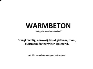 Het gedroomde materiaal?
Draagkrachtig, vormvrij, koud gietbaar, mooi,
duurzaam én thermisch isolerend.
Het lijkt er wel op: we gaan het testen!
WARMBETON
 