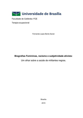 Faculdade de Ceilândia- FCE
Terapia ocupacional
Fernanda Lopes Bento Xavier
Biografias Femininas, racismo e subjetividade ativista:
Um olhar sobre a saúde de militantes negras.
Brasília
2015
 