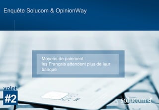 Enquête Solucom & OpinionWay
Moyens de paiement :
les Français attendent plus de leur
banque
#2
volet
 
