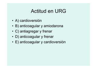 Actitud en URG
• A) cardioversión
• B) anticoagular y amiodarona
• C) antiagregar y frenar
• D) anticoagular y frenar
• D) anticoagular y frenar
• E) anticoagular y cardioversión
 