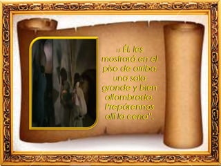 15 Él, les
mostrará en el
piso de arriba
una sala
grande y bien
alfombrada.
Prepárennos
allí la cena”.
 