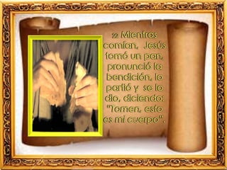 22 Mientras
comían, Jesús
tomó un pan,
pronunció la
bendición, lo
partió y se lo
dio, diciendo:
“Tomen, esto
es mi cuerpo”.
 
