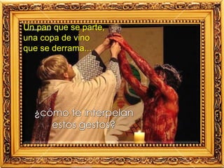Un pan que se parte,
una copa de vino
que se derrama...
¿cómo te interpelan
estos gestos?
 