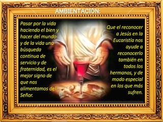Que el reconocer
a Jesús en la
Eucaristía nos
ayude a
reconocerlo
también en
todos los
hermanos, y de
modo especial
en los que más
sufren.
AMBIENTACIÓN:
Pasar por la vida
haciendo el bien y
hacer del mundo
y de la vida una
búsqueda
continua de
servicio y de
fraternidad, es el
mejor signo de
que nos
alimentamos del
Señor.
 