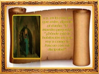 14 y, en la casa en
que entre, díganle
al dueño: “El
Maestro pregunta:
“¿Dónde está la
habitación en que
voy a comer la
Pascua con mis
discípulos?".
 