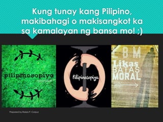 Kung tunay kang Pilipino,
makibahagi o makisangkot ka
sa kamalayan ng bansa mo! ;)
Prepared by Raizza P. Corpuz
 