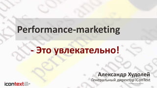 iConText Group © 2014
Александр Худолей
Генеральный директор iConText
Performance-marketing
- Это увлекательно!
 