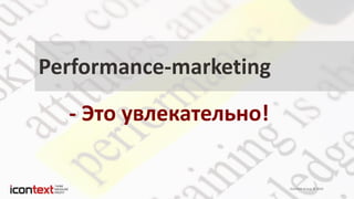 iConText Group © 2014
Performance-marketing
- Это увлекательно!
 