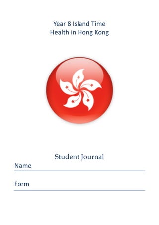 Year	
  8	
  Island	
  Time	
  
Health	
  in	
  Hong	
  Kong	
  
	
  
	
  
	
  
	
  
Student Journal
Name
	
  
Form	
  
	
  
 