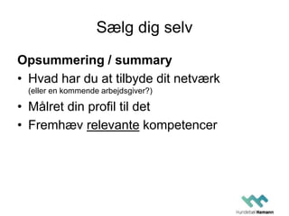 Sælg dig selv
Opsummering / summary
• Hvad har du at tilbyde dit netværk
(eller en kommende arbejdsgiver?)
• Målret din profil til det
• Fremhæv relevante kompetencer
 