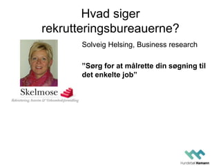 Hvad siger
rekrutteringsbureauerne?
Solveig Helsing, Business research
”Sørg for at målrette din søgning til
det enkelte job”
 