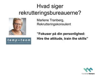 Hvad siger
rekrutteringsbureauerne?
Marlene Tranberg,
Rekrutteringskonsulent
”Fokuser på din personlighed:
Hire the attitude, train the skills”
 