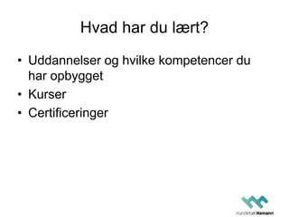 Hvad har du lært?
• Uddannelser og hvilke kompetencer du
har opbygget
• Kurser
• Certificeringer
 