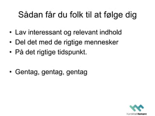 Sådan får du folk til at følge dig
• Lav interessant og relevant indhold
• Del det med de rigtige mennesker
• På det rigtige tidspunkt.
• Gentag, gentag, gentag
 