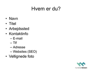 Hvem er du?
• Navn
• Titel
• Arbejdssted
• Kontaktinfo
– E-mail
– Tlf
– Adresse
– Websites (SEO)
• Vellignede foto
 