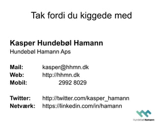 Tak fordi du kiggede med
Kasper Hundebøl Hamann
Hundebøl Hamann Aps
Mail: kasper@hhmn.dk
Web: http://hhmn.dk
Mobil: 2992 8029
Twitter: http://twitter.com/kasper_hamann
Netværk: https://linkedin.com/in/hamann
 