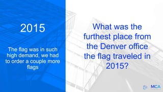 2015
The flag was in such
high demand, we had
to order a couple more
flags
What was the
furthest place from
the Denver office
the flag traveled in
2015?
 