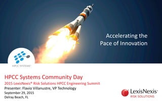 HPCC Systems Community Day
2015 LexisNexis® Risk Solutions HPCC Engineering Summit
Presenter: Flavio Villanustre, VP Technology
September 29, 2015
Delray Beach, FL
Accelerating the
Pace of Innovation
 