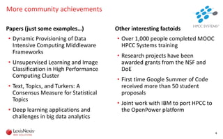 • Dynamic Provisioning of Data
Intensive Computing Middleware
Frameworks
• Unsupervised Learning and Image
Classification in High Performance
Computing Cluster
• Text, Topics, and Turkers: A
Consensus Measure for Statistical
Topics
• Deep learning applications and
challenges in big data analytics
Other interesting factoids
• Over 1,000 people completed MOOC
HPCC Systems training
• Research projects have been
awarded grants from the NSF and
DoE
• First time Google Summer of Code
received more than 50 student
proposals
• Joint work with IBM to port HPCC to
the OpenPower platform
6
Papers (just some examples…)
More community achievements
 