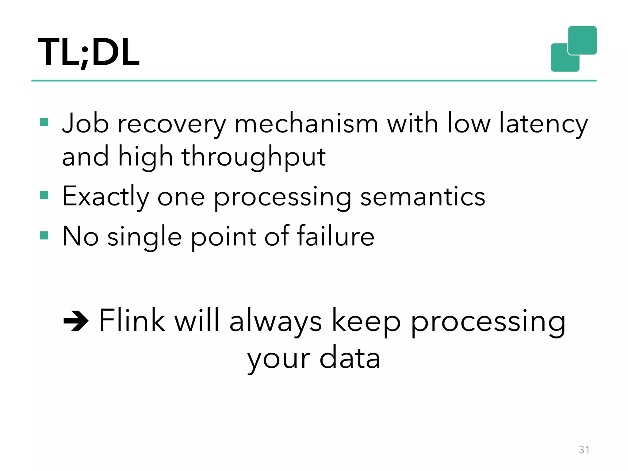 TL;DL
§  Job recovery mechanism with low latency
and high throughput
§  Exactly one processing semantics
§  No single point of failure
è Flink will always keep processing
your data
31
 
