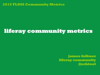 liferay community metrics
james falkner
liferay community
@schtool
2015 FLOSS Community Metrics
 