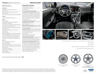 14focus 
ford.com 
Titanium Sedan/Hatchback Specifications 
Equipment Group 300A 
Available Options & Packages 
Includes select SE features, plus: 
5-speed manual transmission 
Mechanical 
17" polished aluminum wheels 
Intelligent Access with push-button start 
Active park assist 
Perimeter alarm 
(n/a with 5-speed manual transmission) 
PowerShift 6-speed automatic transmission 
Arctic White Interior Style Package includes 
with SelectShift® 
Arctic White and Charcoal Black two-tone leather-trimmed 
Remote Start System (automatic transmission only) 
seats, Arctic White door-trim inserts and 
center armrest lid, coordinated steering wheel trim, 
Seating 
premium carpeted floor mats, coordinated white 
interior finish, rear 60/40 split fold-down seat with 
Leather-trimmed heated front seats 
armrest, and stainless steel door-sill scuff plates 
Interior 
Cargo area protector 
(n/a with Titanium Handling Package) 
Ambient lighting 
Cargo Management Package includes cargo net 
Audio System from Sony® with 10 speakers 
and foldable soft cargo organizer 
and HD Radio™ Technology 
Engine block heater 
Dual-zone electronic automatic temperature control 
Exterior Protection Package includes rear bumper 
Front and rear carpeted floor mats 
protector and molded splash guards for front and rear 
Metallic finish on door pulls and register surrounds 
Focus bodyside graphics 
Overhead console 
Full Body Styling Kit includes front lower valance 
Power windows with global one-touch-up/ 
and splitter, body-color-painted rocker panels, and 
-down feature 
rear valance and diffuser (hatchback only; n/a with 
Rear view camera 
Exterior Protection Package) 
SiriusXM Satellite Radio with 6-month trial subscription 
Power moonroof 
SYNC® with MyFord Touch® which includes SYNC 
Stainless steel door-sill scuff plates 
Services;1 4.2" display in instrument cluster; 8" LCD 
(n/a with Interior Style Packages) 
touch screen in center stack; and media hub with 
Titanium Handling Package includes 18" painted 
2 USB ports, SD card reader and audio/video jacks 
aluminum wheels, optimized sport suspension 
components, low-profile “summer only” performance 
Exterior 
tires,2 and 16" full-size spare steel wheel and tire 
17" sport painted aluminum wheels 
Tuscany Red Interior Style Package includes 
with P215/50R17 tires 
Tuscany Red and Charcoal Black two-tone leather-trimmed 
Black headlamp bezels 
seats, Tuscany Red door-trim inserts and 
Body-color, heated sideview mirrors with integrated 
center armrest lid, coordinated steering wheel trim, 
blind spot mirrors, turn signal indicators and security 
premium carpeted floor mats, coordinated red 
approach lamps 
interior finish, rear 60/40 split fold-down seat with 
armrest, and stainless steel door-sill scuff plates 
Chrome beltline moldings 
Voice-activated Navigation System with 
Fog lamps with chrome bezels 
integrated SiriusXM Traffic and Travel Link 
Piano Black grille 
with 6-month trial subscription 
Reverse Sensing System 
Charcoal Black leather trim. Charcoal Black inserts. SYNC with MyFord Touch. Available equipment. 
Ambient lighting. 
Rear view camera. 
Audio System from Sony with 10 speakers and HD Radio Technology. 
Dual-zone electronic automatic temperature control. 
17" Polished Aluminum 
Optional 
17" Sport Painted Aluminum 
Standard 
18" Painted Aluminum 
Included: 
Titanium Handling Package 
Click here to see the impressive craftsmanship inside Focus. 
1 SYNC Services varies by trim level and model year and may require a subscription. Traffic alerts and turn-by-turn directions available in select markets. 
Message and data rates may apply. Ford Motor Company reserves the right to change or discontinue this product service at any time without prior notification or 
incurring any future obligation. 2Ford does not recommend using summer tires when temperatures drop to approximately 40°F or below (depending on tire wear 
and environmental conditions) or in snow/ice conditions. If the vehicle must be driven in these conditions, Ford recommends using all-season or winter snow tires. 
 