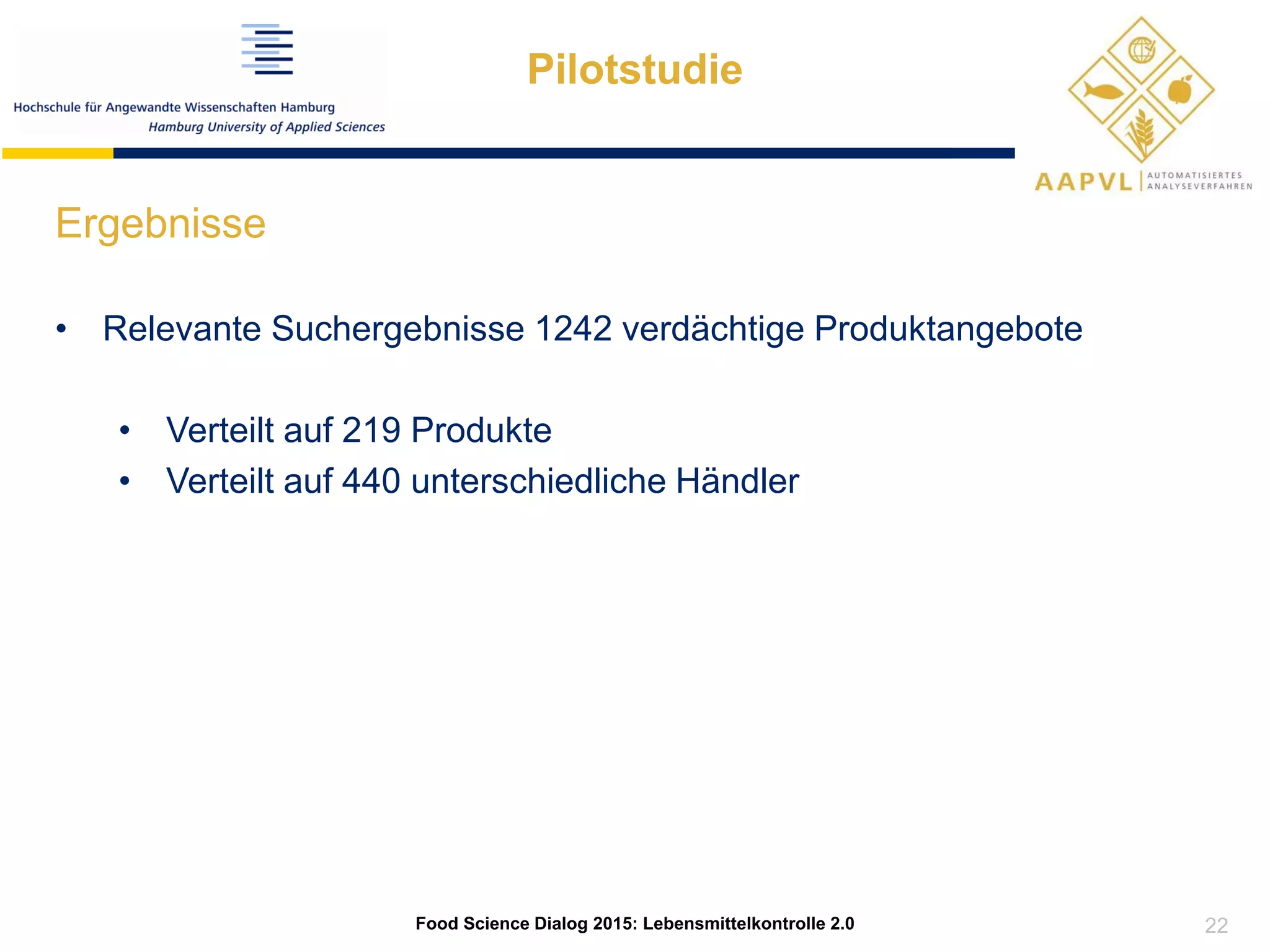 Ergebnisse
• Relevante Suchergebnisse 1242 verdächtige Produktangebote
• Verteilt auf 219 Produkte
• Verteilt auf 440 unterschiedliche Händler
Pilotstudie
Food Science Dialog 2015: Lebensmittelkontrolle 2.0 22
 