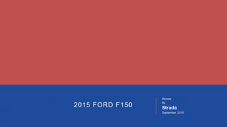 2015 FORD F150
Review
By
Strada
September 2015
 