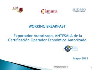 WORKING BREAKFAST
Exportador Autorizado, ANTESALA de la
Certificación Operador Económico Autorizado
Mayo-2015
oea@hidmocustoms.es
www.hidmocustoms.es 1
 