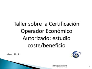 Taller sobre la Certificación
Operador Económico
Autorizado: estudio
coste/beneficio
Marzo 2015
oea@hidmocustoms.es
www.hidmocustoms.es 1
 