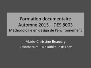 Formation documentaire
Automne 2015 – DES 8003
Méthodologie en design de l’environnement
Marie-Christine Beaudry
Bibliothécaire – Bibliothèque des arts
 