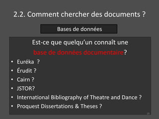 2.2. Comment chercher des documents ?
Est-ce que quelqu’un connaît une
base de données documentaire?
• Euréka ?
• Érudit ?
• Cairn ?
• JSTOR?
• International Bibliography of Theatre and Dance ?
• Proquest Dissertations & Theses ?
Bases de données
19
 