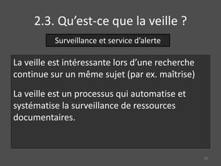 2.3. Qu’est-ce que la veille ?
La veille est intéressante lors d’une recherche
continue sur un même sujet (par ex. maîtrise)
La veille est un processus qui automatise et
systématise la surveillance de ressources
documentaires.
Surveillance et service d’alerte
28
 