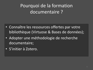 Pourquoi de la formation
documentaire ?
• Connaître les ressources offertes par votre
bibliothèque (Virtuose & Bases de données);
• Adopter une méthodologie de recherche
documentaire;
• S’initier à Zotero.
5
 
