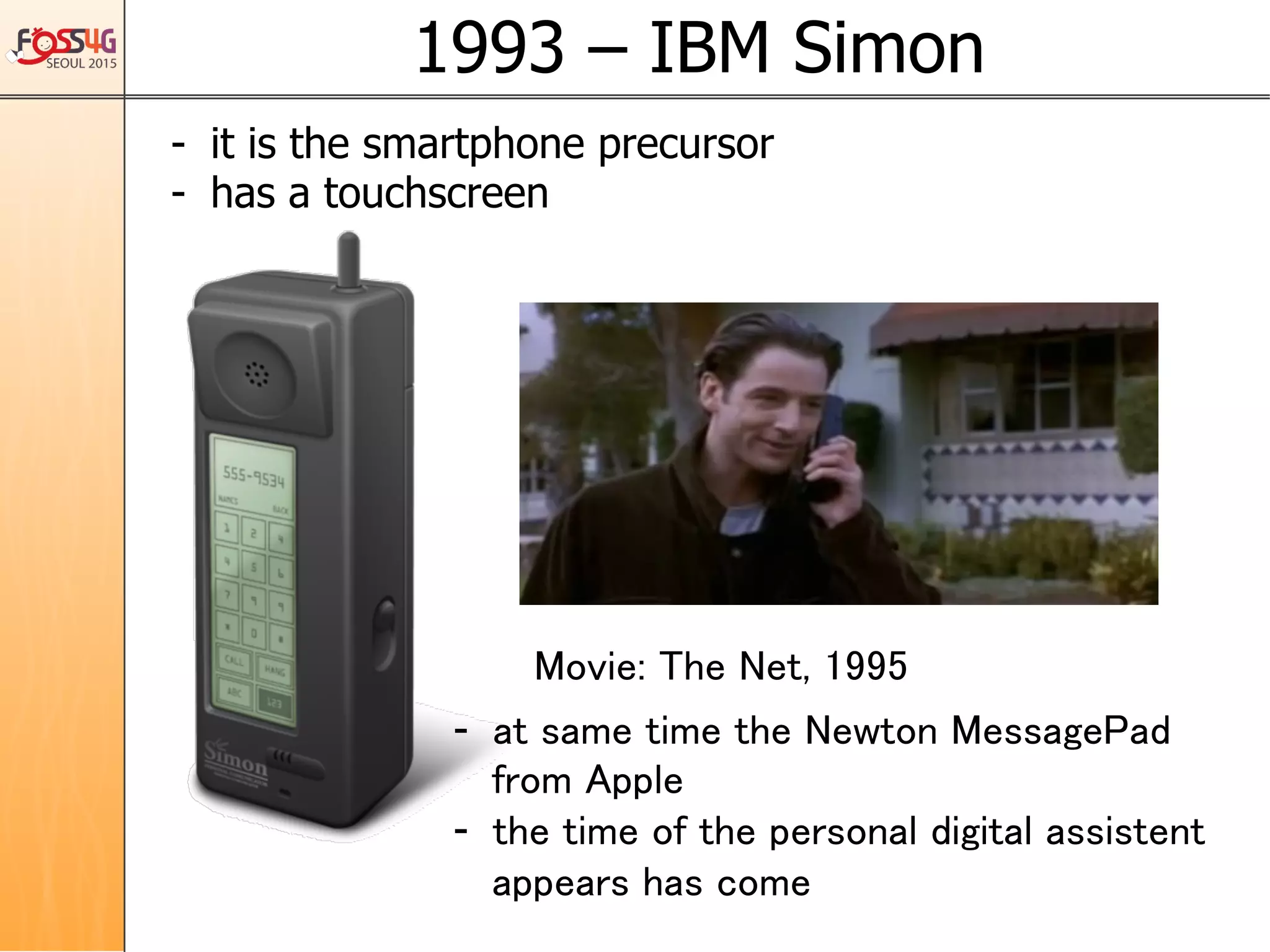 1993 – IBM Simon	
-  it is the smartphone precursor
-  has a touchscreen
Movie: The Net, 1995	
-  at same time the Newton MessagePad
from Apple	
-  the time of the personal digital assistent
appears has come	
 