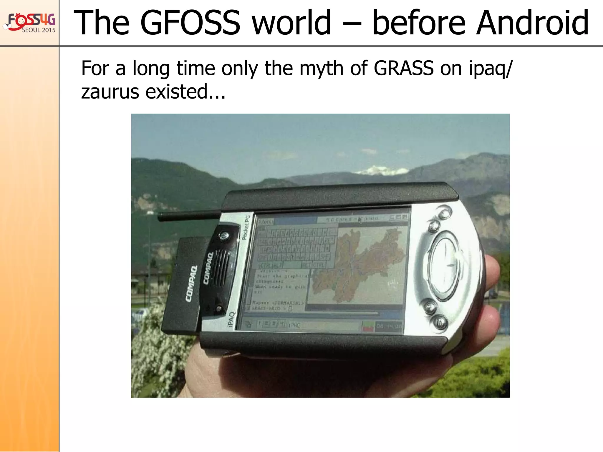 The GFOSS world – before Android	
For a long time only the myth of GRASS on ipaq/
zaurus existed...
 