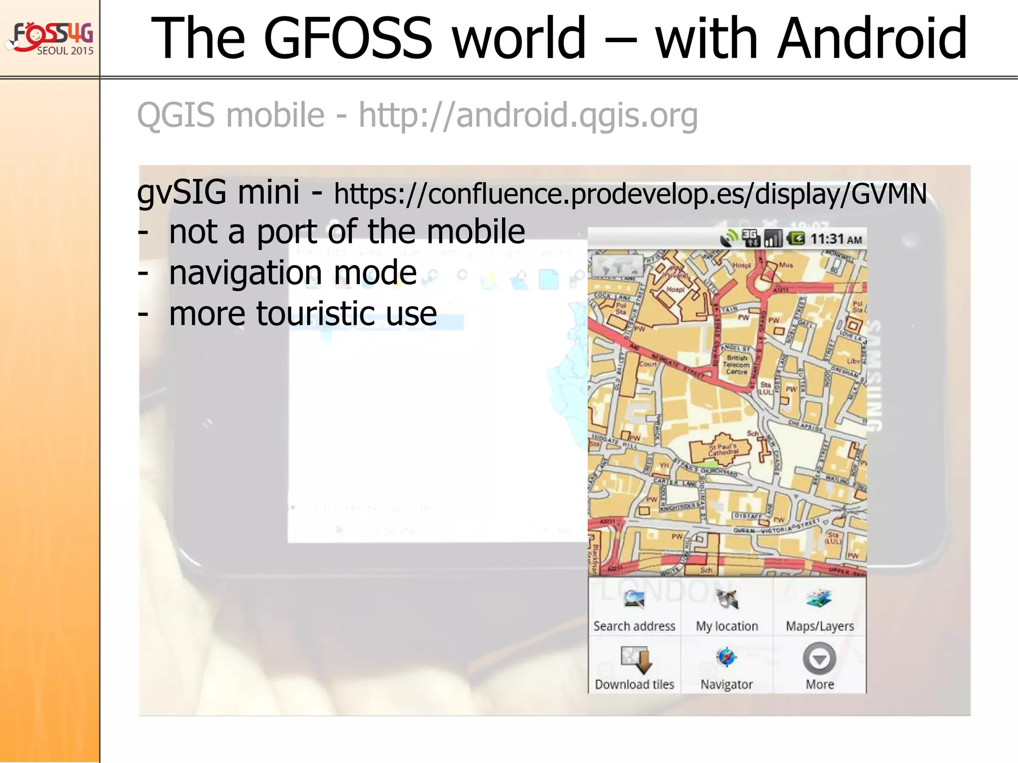 The GFOSS world – with Android	
QGIS mobile - http://android.qgis.org
gvSIG mini - https://confluence.prodevelop.es/display/GVMN
-  not a port of the mobile
-  navigation mode
-  more touristic use
 