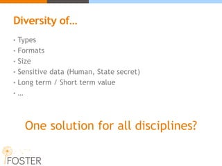Diversity of…
• Types
• Formats
• Size
• Sensitive data (Human, State secret)
• Long term / Short term value
• …
One solution for all disciplines?
 