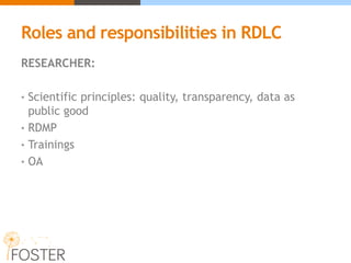 Roles and responsibilities in RDLC
RESEARCHER:
• Scientific principles: quality, transparency, data as
public good
• RDMP
• Trainings
• OA
 