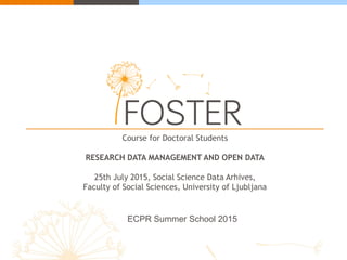 Course for Doctoral Students
RESEARCH DATA MANAGEMENT AND OPEN DATA
25th July 2015, Social Science Data Arhives,
Faculty of Social Sciences, University of Ljubljana
ECPR Summer School 2015
 