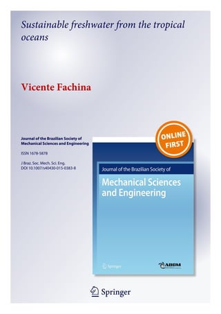 1 23
Journal of the Brazilian Society of
Mechanical Sciences and Engineering
ISSN 1678-5878
J Braz. Soc. Mech. Sci. Eng.
DOI 10.1007/s40430-015-0383-8
Sustainable freshwater from the tropical
oceans
Vicente Fachina
 