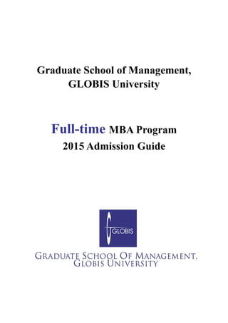 Graduate School of Management, 
GLOBIS University 
Full-time MBA Program 
2015 Admission Guide 
 