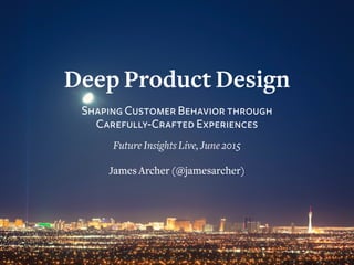 Deep Product Design
Shaping Customer Behavior through
Carefully-Crafted Experiences
Future Insights Live, June 2015
James Archer (@jamesarcher)
 