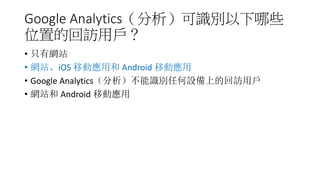 Google Analytics（分析）可識別以下哪些
位置的回訪用戶？
• 只有網站
• 網站、iOS 移動應用和 Android 移動應用
• Google Analytics（分析）不能識別任何設備上的回訪用戶
• 網站和 Android...