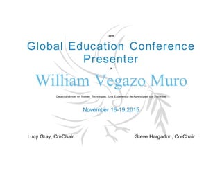 2015
Global Education Conference
Presenter
P
William Vegazo Muro
Capacitándonos en Nuevas Tecnologías: Una Experiencia de Aprendizaje con Docentes
November 16-19,2015
Lucy Gray, Co-Chair Steve Hargadon, Co-Chair
 