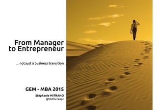From Manager
to Entrepreneur
GEM - MBA 2015
Stéphanie MITRANO
@SMmerkapt
… not just a business transition
 